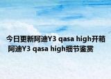 今日更新阿迪Y3 qasa high开箱 阿迪Y3 qasa high细节鉴赏