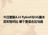 今日更新AJ3 flyknit与OG黑水泥实物对比 哪个更适合压马路