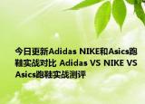 今日更新Adidas NIKE和Asics跑鞋实战对比 Adidas VS NIKE VS Asics跑鞋实战测评