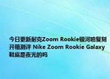 今日更新耐克Zoom Rookie银河喷复刻开箱测评 Nike Zoom Rookie Galaxy鞋底是夜光的吗