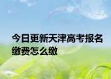 今日更新天津高考报名缴费怎么缴