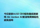 今日更新AJ32 CEO配色鞋底耐磨吗 Air Jordan 32夏洛特黄蜂配色能实战吗