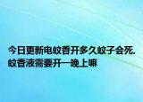 今日更新电蚊香开多久蚊子会死,蚊香液需要开一晚上嘛