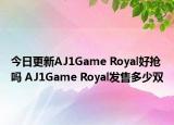 今日更新AJ1Game Royal好抢吗 AJ1Game Royal发售多少双