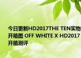 今日更新HD2017THE TEN实物开箱图 OFF WHITE X HD2017开箱测评