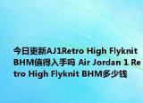 今日更新AJ1Retro High Flyknit BHM值得入手吗 Air Jordan 1 Retro High Flyknit BHM多少钱