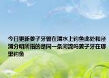 今日更新姜子牙曾在渭水上钓鱼此处和泾渭分明所指的是同一条河流吗姜子牙在哪里钓鱼