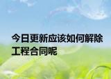 今日更新应该如何解除工程合同呢