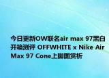 今日更新OW联名air max 97黑白开箱测评 OFFWHITE x Nike Air Max 97 Cone上脚图赏析