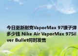 今日更新耐克VaporMax 97银子弹多少钱 Nike Air VaporMax 97Silver Bullet何时发售