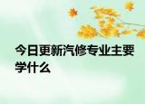 今日更新汽修专业主要学什么