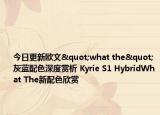 今日更新欧文"what the"灰蓝配色深度赏析 Kyrie S1 HybridWhat The新配色欣赏
