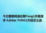 今日更新阿迪达斯Yung1开箱测评 Adidas YUNG1尺码怎么选