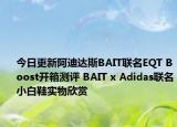 今日更新阿迪达斯BAIT联名EQT Boost开箱测评 BAIT x Adidas联名小白鞋实物欣赏