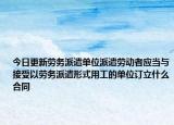 今日更新劳务派遣单位派遣劳动者应当与接受以劳务派遣形式用工的单位订立什么合同