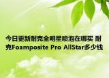 今日更新耐克全明星喷泡在哪买 耐克Foamposite Pro AllStar多少钱