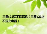 三星s21送不送耳机（三星s21送不送充电器）