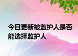 今日更新被监护人是否能选择监护人