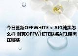 今日更新OFFWHITE x AF1纯黑怎么样 耐克OFFWHITE联名AF1纯黑在哪买