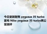 今日更新耐克 pegasus 35 turbo紧吗 Nike pegasus 35 turbo两公里测评