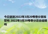今日更新2022年3月20号春分宜嫁娶吗 2022年3月20号春分适合结婚吗