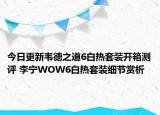 今日更新韦德之道6白热套装开箱测评 李宁WOW6白热套装细节赏析