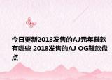 今日更新2018发售的AJ元年鞋款有哪些 2018发售的AJ OG鞋款盘点