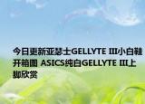今日更新亚瑟士GELLYTE III小白鞋开箱图 ASICS纯白GELLYTE III上脚欣赏