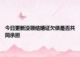 今日更新没领结婚证欠债是否共同承担