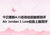 今日更新AJ1低帮伯爵脚感测评 Air Jordan 1 Low伯爵上脚测评