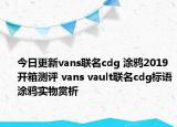 今日更新vans联名cdg 涂鸦2019开箱测评 vans vault联名cdg标语涂鸦实物赏析