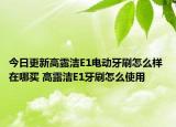 今日更新高露洁E1电动牙刷怎么样 在哪买 高露洁E1牙刷怎么使用