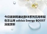 今日更新阿迪达斯EB系列五周年配色怎么样 adidas Energy BOOST深度赏析