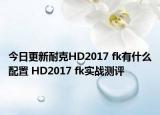 今日更新耐克HD2017 fk有什么配置 HD2017 fk实战测评