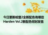 今日更新哈登2全新配色有哪些 Harden Vol.2新配色何时发售