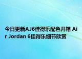 今日更新AJ6佳得乐配色开箱 Air Jordan 6佳得乐细节欣赏