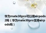 华为mate30pro可以用airpods2吗（华为mate30pro支持airpods吗）
