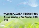 今日更新AJ10情人节联名款好看吗 Steve Wiebe x Air Jordan 10多少钱