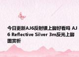 今日更新AJ6反射银上脚好看吗 AJ6 Reflective Silver 3m反光上脚图赏析