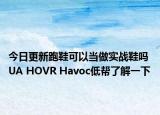 今日更新跑鞋可以当做实战鞋吗 UA HOVR Havoc低帮了解一下
