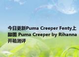 今日更新Puma Creeper Fenty上脚图 Puma Creeper by Rihanna开箱测评