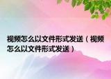 视频怎么以文件形式发送（视频怎么以文件形式发送）