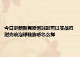 今日更新耐克喷泡球鞋可以实战吗 耐克喷泡球鞋脚感怎么样