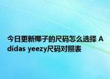 今日更新椰子的尺码怎么选择 Adidas yeezy尺码对照表