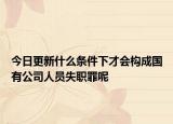 今日更新什么条件下才会构成国有公司人员失职罪呢