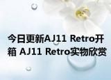今日更新AJ11 Retro开箱 AJ11 Retro实物欣赏