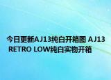 今日更新AJ13纯白开箱图 AJ13 RETRO LOW纯白实物开箱