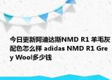 今日更新阿迪达斯NMD R1 羊毛灰配色怎么样 adidas NMD R1 Grey Wool多少钱
