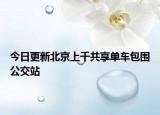 今日更新北京上千共享单车包围公交站