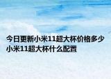 今日更新小米11超大杯价格多少小米11超大杯什么配置